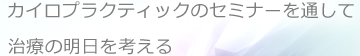 カイロプラクティックのセミナーを通して、治療の明日を考える。